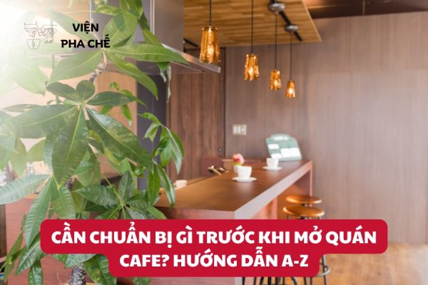 Cần Chuẩn Bị Gì Trước Khi Mở Quán Cafe? Hướng Dẫn A-Z