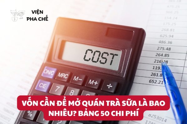 Vốn Cần Để Mở Quán Trà Sữa Là Bao Nhiêu? Bảng 50 Chi Phí
